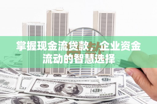 平泉掌握现金流贷款，企业资金流动的智慧选择