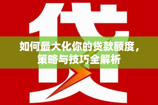 平泉如何最大化你的贷款额度，策略与技巧全解析