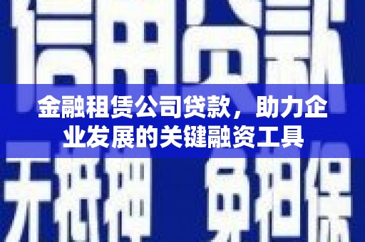 平泉金融租赁公司贷款，助力企业发展的关键融资工具