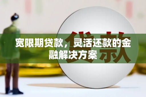 平泉宽限期贷款，灵活还款的金融解决方案