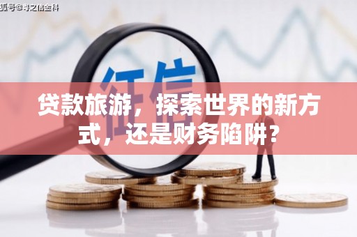 平泉贷款旅游，探索世界的新方式，还是财务陷阱？