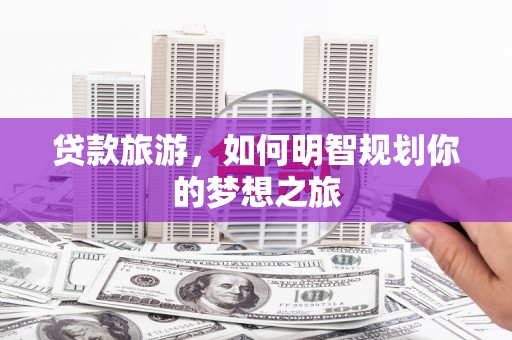 平泉贷款旅游，如何明智规划你的梦想之旅