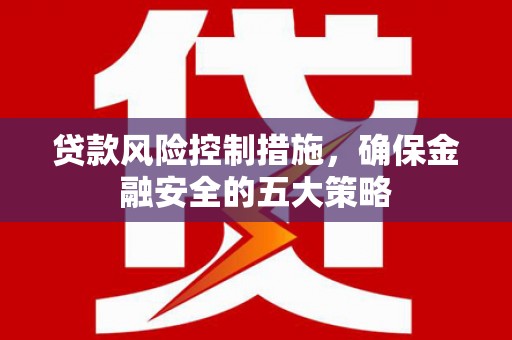 平泉贷款风险控制措施，确保金融安全的五大策略