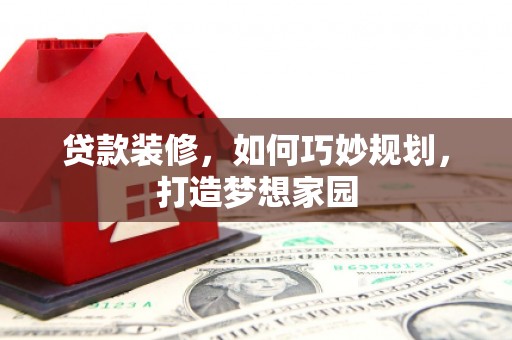 平泉贷款装修，如何巧妙规划，打造梦想家园