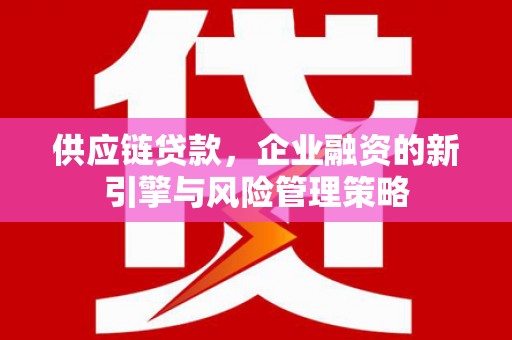 平泉供应链贷款，企业融资的新引擎与风险管理策略