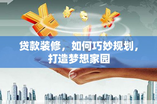 平泉贷款装修，如何巧妙规划，打造梦想家园