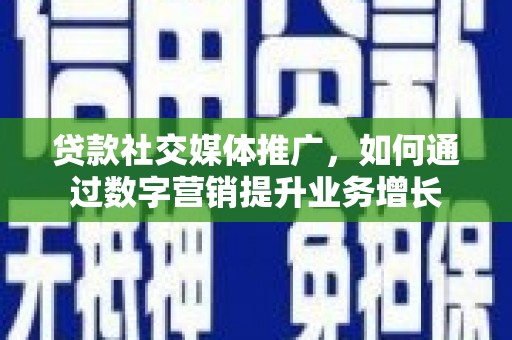 平泉贷款社交媒体推广，如何通过数字营销提升业务增长