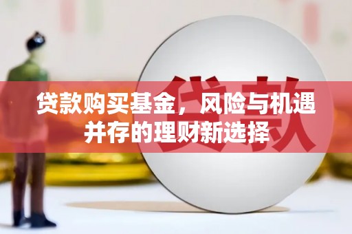 平泉贷款购买基金，风险与机遇并存的理财新选择