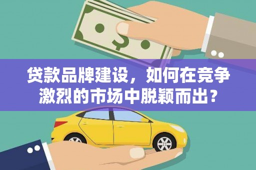 平泉贷款品牌建设，如何在竞争激烈的市场中脱颖而出？