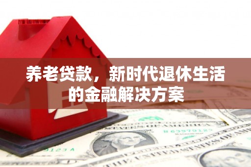 平泉养老贷款，新时代退休生活的金融解决方案