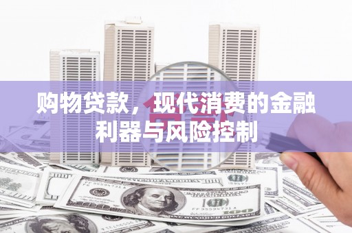 平泉购物贷款，现代消费的金融利器与风险控制