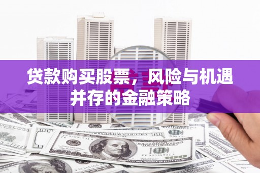 平泉贷款购买股票，风险与机遇并存的金融策略