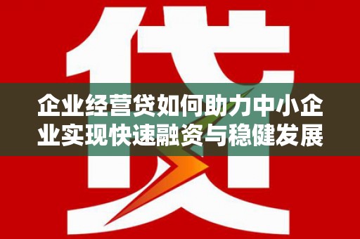 平泉企业经营贷如何助力中小企业实现快速融资与稳健发展