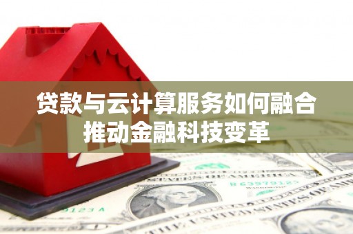 平泉贷款与云计算服务如何融合推动金融科技变革