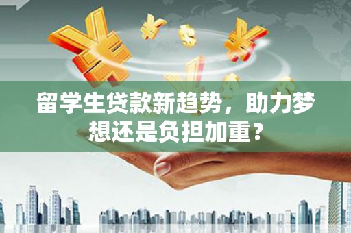平泉留学生贷款新趋势，助力梦想还是负担加重？