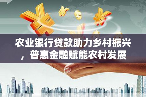 平泉农业银行贷款助力乡村振兴，普惠金融赋能农村发展