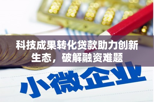 平泉科技成果转化贷款助力创新生态，破解融资难题