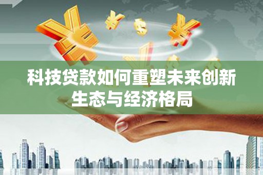 平泉科技贷款如何重塑未来创新生态与经济格局