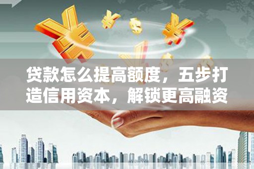 平泉贷款怎么提高额度，五步打造信用资本，解锁更高融资空间