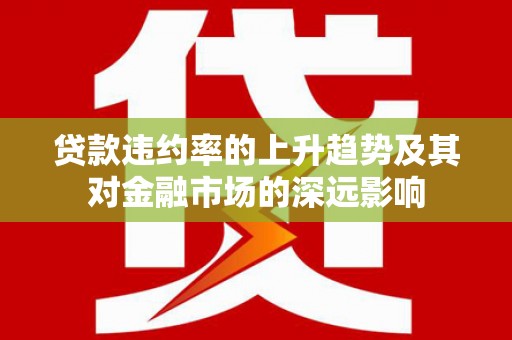 平泉贷款违约率的上升趋势及其对金融市场的深远影响