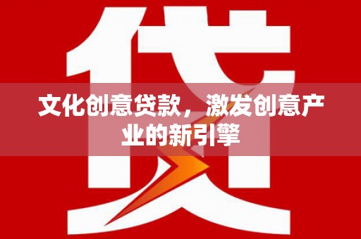 平泉文化创意贷款，激发创意产业的新引擎