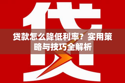 平泉贷款怎么降低利率？实用策略与技巧全解析